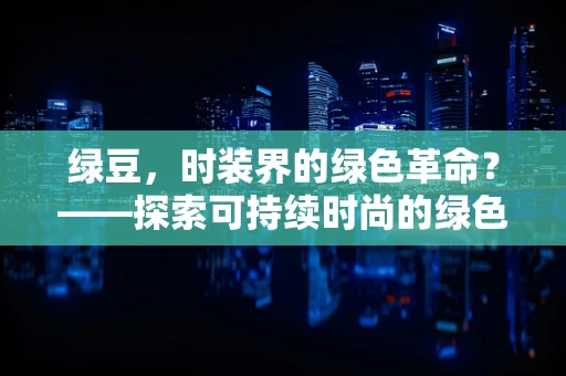 绿豆，时装界的绿色革命？——探索可持续时尚的绿色新星