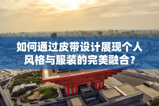 如何通过皮带设计展现个人风格与服装的完美融合？