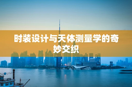 时装设计与天体测量学的奇妙交织
