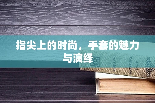 指尖上的时尚，手套的魅力与演绎