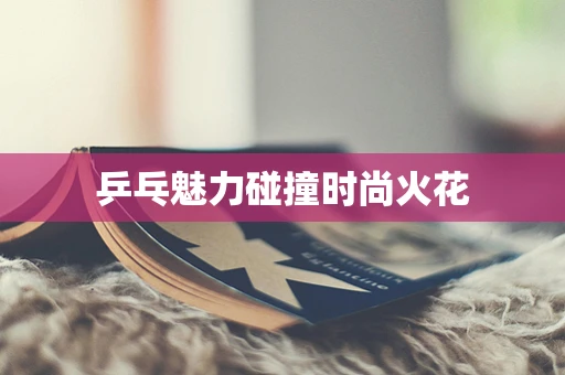 乒乓魅力碰撞时尚火花
