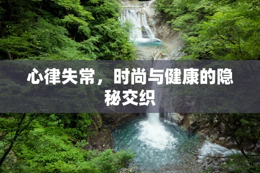 心律失常，时尚与健康的隐秘交织