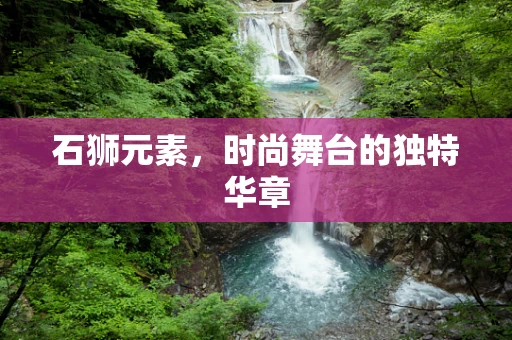 石狮元素，时尚舞台的独特华章
