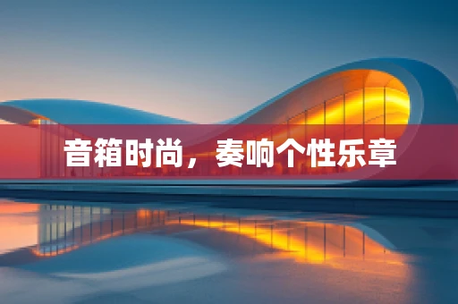 音箱时尚，奏响个性乐章