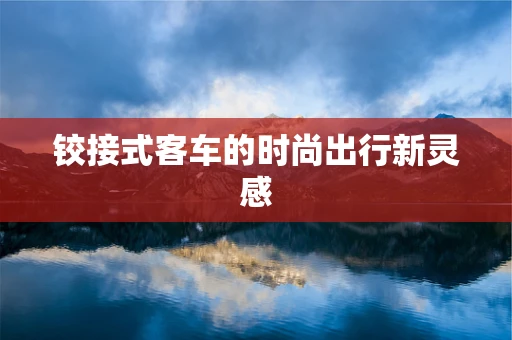 铰接式客车的时尚出行新灵感