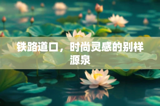 铁路道口，时尚灵感的别样源泉
