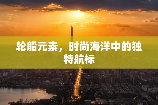 轮船元素，时尚海洋中的独特航标