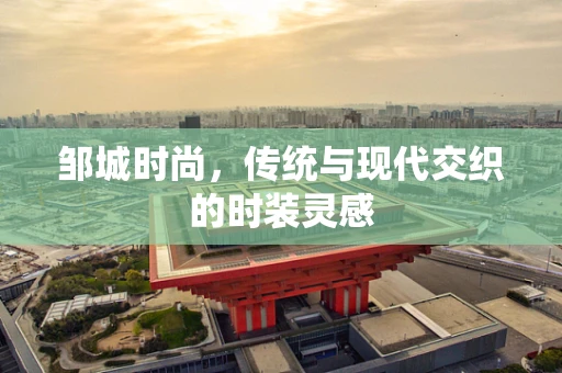 邹城时尚，传统与现代交织的时装灵感