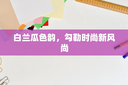 白兰瓜色韵，勾勒时尚新风尚