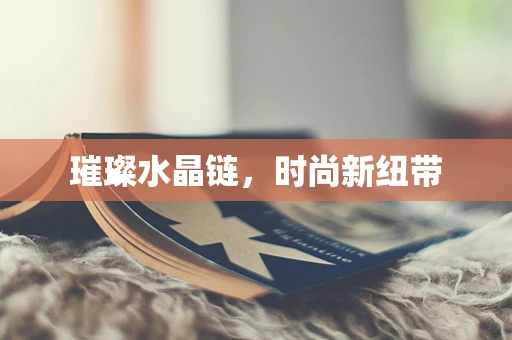 璀璨水晶链，时尚新纽带