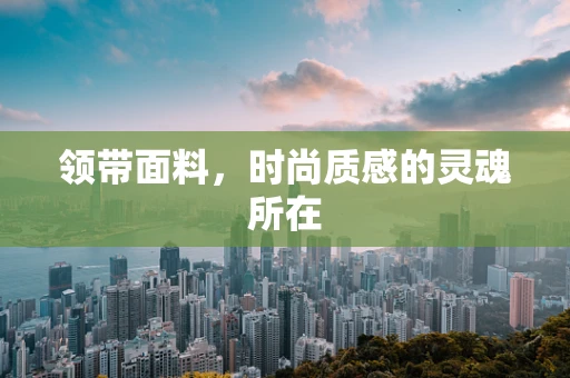 领带面料，时尚质感的灵魂所在