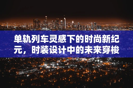 单轨列车灵感下的时尚新纪元，时装设计中的未来穿梭