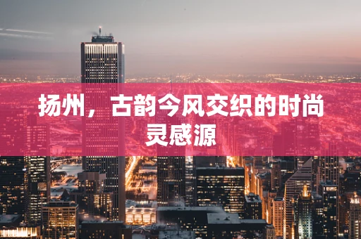 扬州，古韵今风交织的时尚灵感源