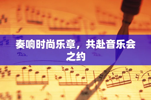 奏响时尚乐章，共赴音乐会之约