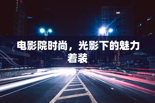 电影院时尚，光影下的魅力着装