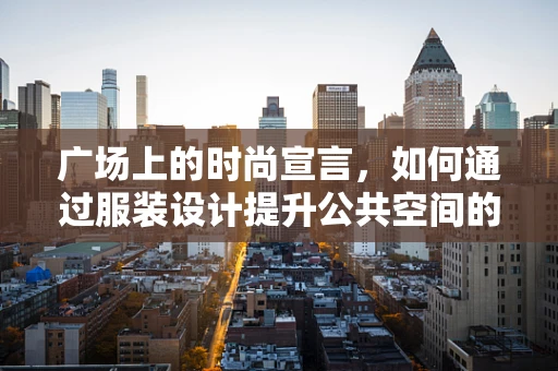广场上的时尚宣言，如何通过服装设计提升公共空间的艺术氛围？