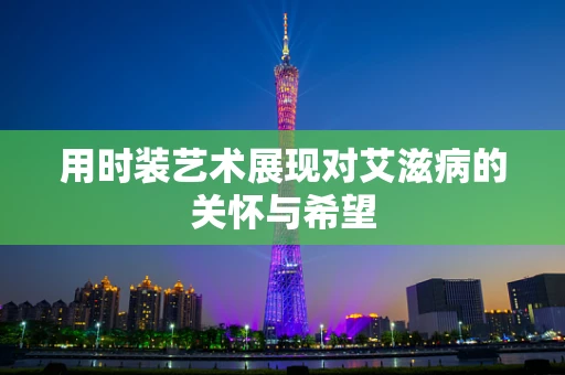 用时装艺术展现对艾滋病的关怀与希望