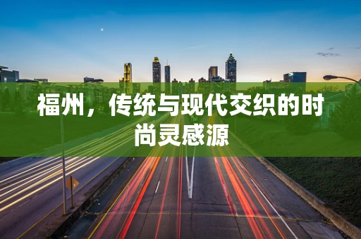 福州，传统与现代交织的时尚灵感源