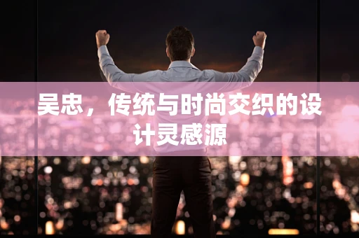 吴忠，传统与时尚交织的设计灵感源