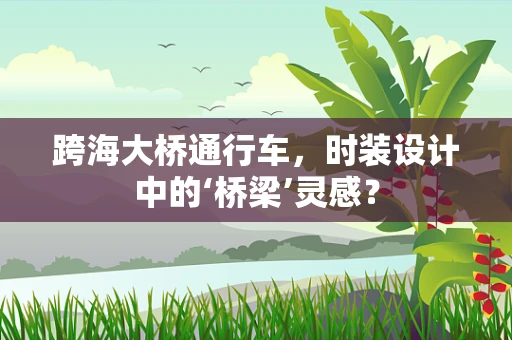 跨海大桥通行车，时装设计中的‘桥梁’灵感？
