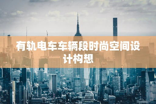 有轨电车车辆段时尚空间设计构想