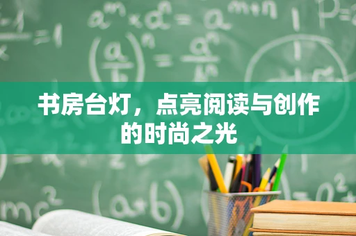 书房台灯，点亮阅读与创作的时尚之光