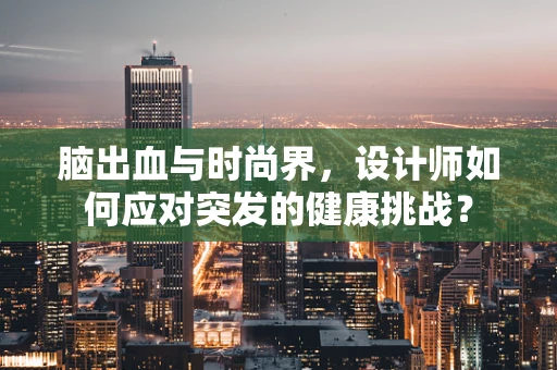 脑出血与时尚界，设计师如何应对突发的健康挑战？