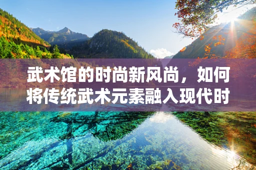 武术馆的时尚新风尚，如何将传统武术元素融入现代时装设计？