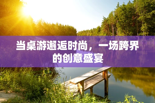 当桌游邂逅时尚，一场跨界的创意盛宴