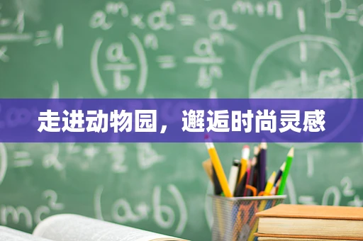 走进动物园，邂逅时尚灵感