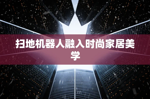 扫地机器人融入时尚家居美学