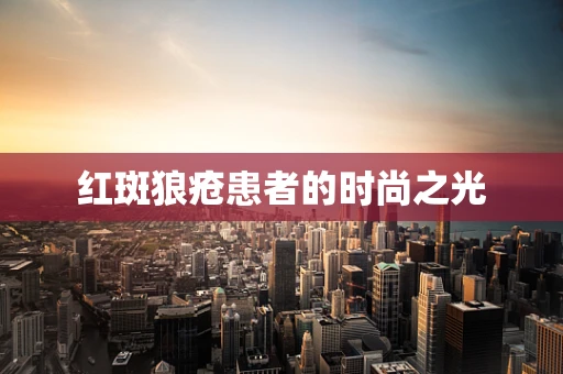 红斑狼疮患者的时尚之光