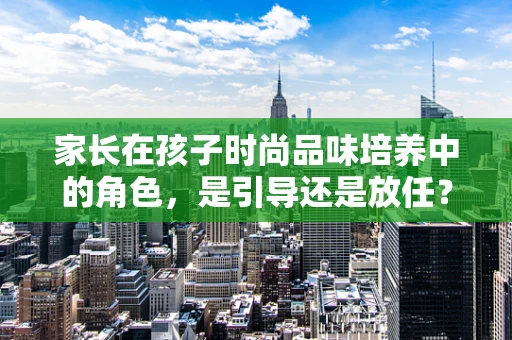 家长在孩子时尚品味培养中的角色，是引导还是放任？