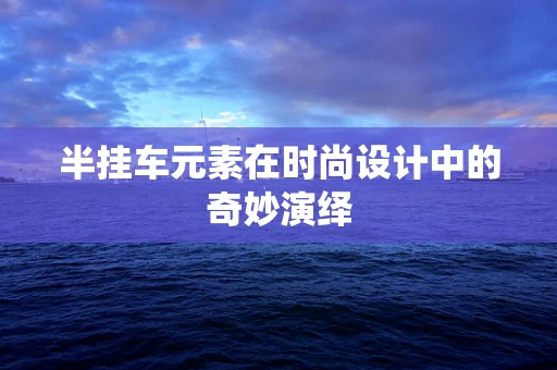 半挂车元素在时尚设计中的奇妙演绎
