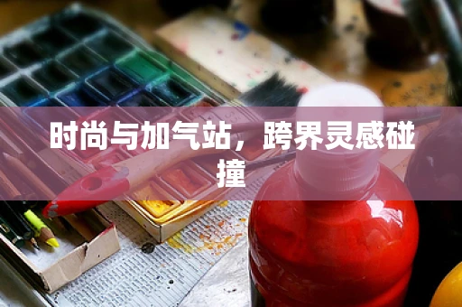 时尚与加气站，跨界灵感碰撞