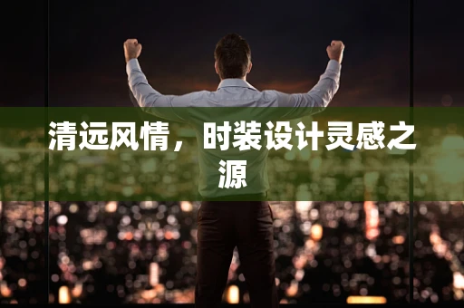 清远风情，时装设计灵感之源