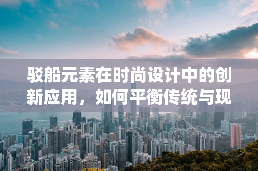 驳船元素在时尚设计中的创新应用，如何平衡传统与现代？