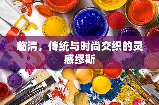 临清，传统与时尚交织的灵感缪斯