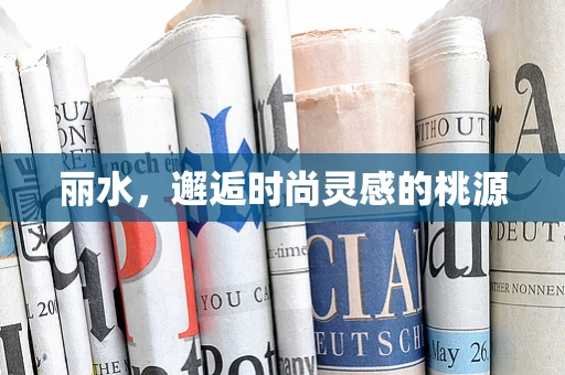 丽水，邂逅时尚灵感的桃源
