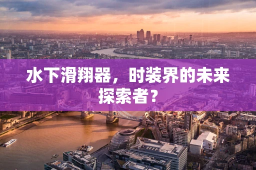 水下滑翔器，时装界的未来探索者？