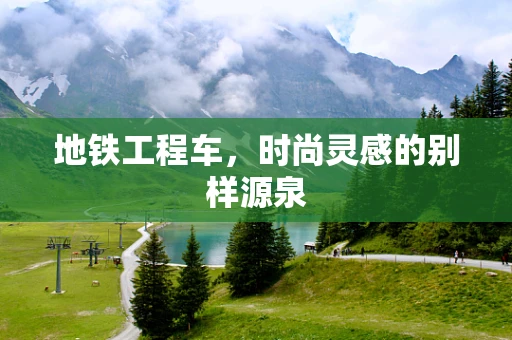 地铁工程车，时尚灵感的别样源泉