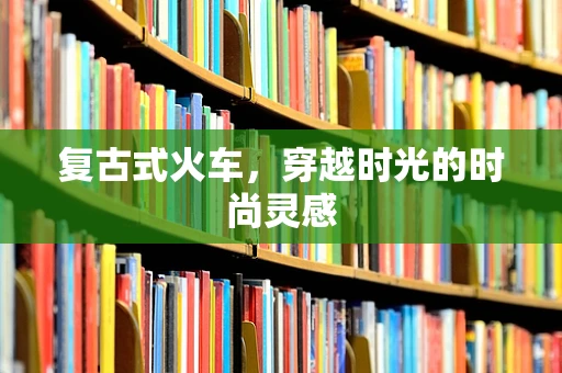 复古式火车，穿越时光的时尚灵感