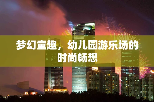 梦幻童趣，幼儿园游乐场的时尚畅想
