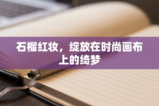 石榴红妆，绽放在时尚画布上的绮梦