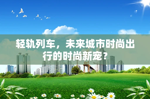 轻轨列车，未来城市时尚出行的时尚新宠？