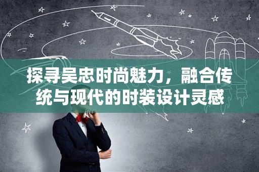 探寻吴忠时尚魅力，融合传统与现代的时装设计灵感