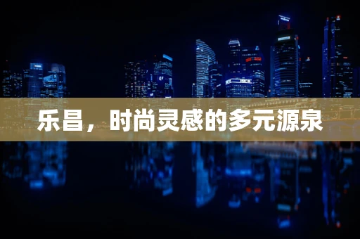 乐昌，时尚灵感的多元源泉