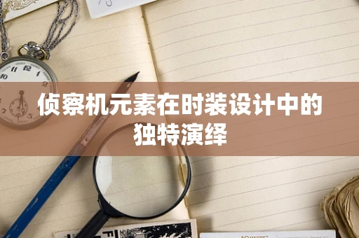 侦察机元素在时装设计中的独特演绎