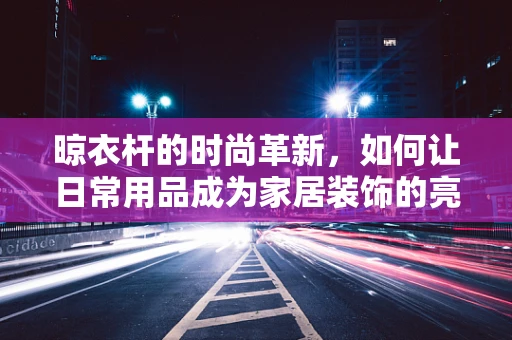 晾衣杆的时尚革新，如何让日常用品成为家居装饰的亮点？
