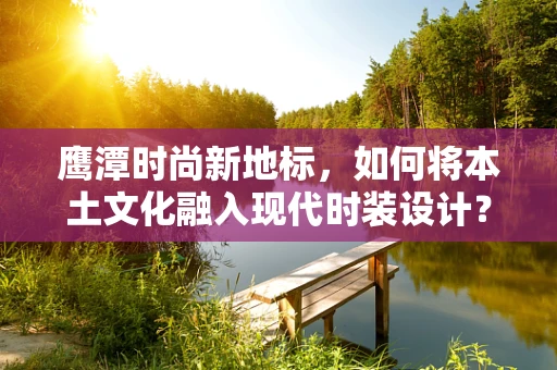 鹰潭时尚新地标，如何将本土文化融入现代时装设计？